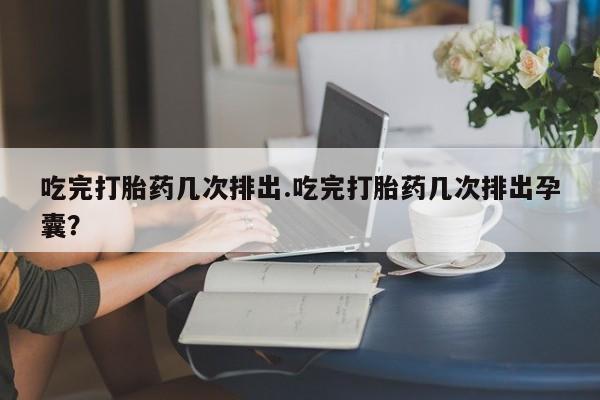 打胎药微信购买官方正品吃完打胎药几次排出.吃完打胎药几次排出孕囊？