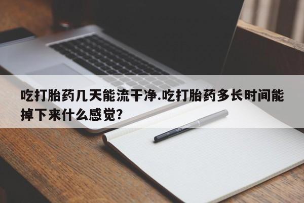 打胎药微信购买官方正品吃打胎药几天能流干净.吃打胎药多长时间能掉下来什么感觉？