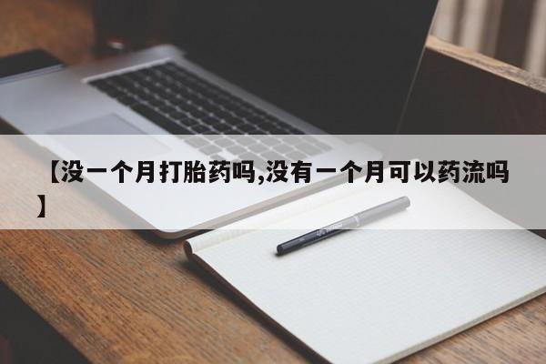 打胎药微信购买官方正品【没一个月打胎药吗,没有一个月可以药流吗】