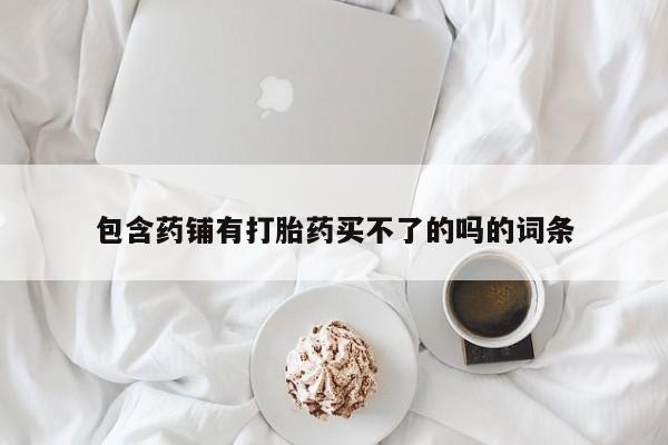 打胎药微信购买官方正品包含药铺有打胎药买不了的吗的词条