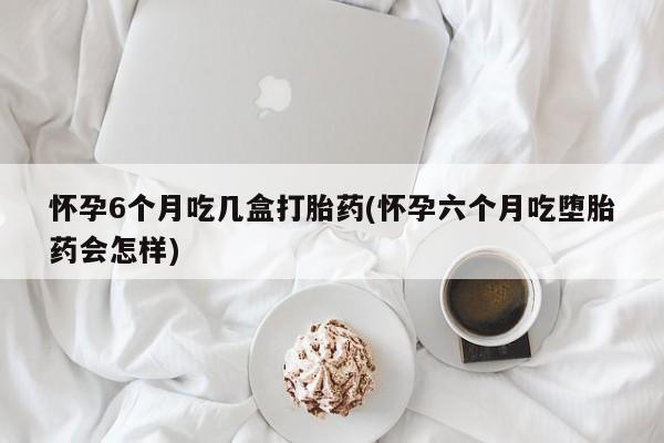 打胎药微信购买官方正品怀孕6个月吃几盒打胎药(怀孕六个月吃堕胎药会怎样)