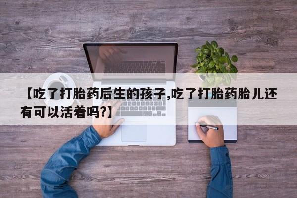 打胎药微信购买官方正品【吃了打胎药后生的孩子,吃了打胎药胎儿还有可以活着吗?】