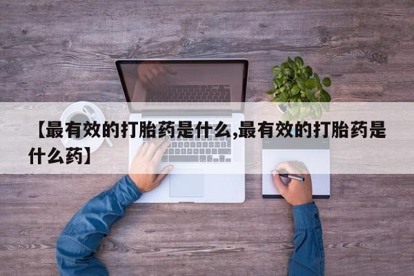 打胎药微信购买官方正品【最有效的打胎药是什么,最有效的打胎药是什么药】