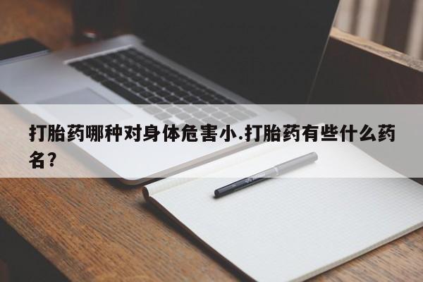 打胎药微信购买官方正品打胎药哪种对身体危害小.打胎药有些什么药名？