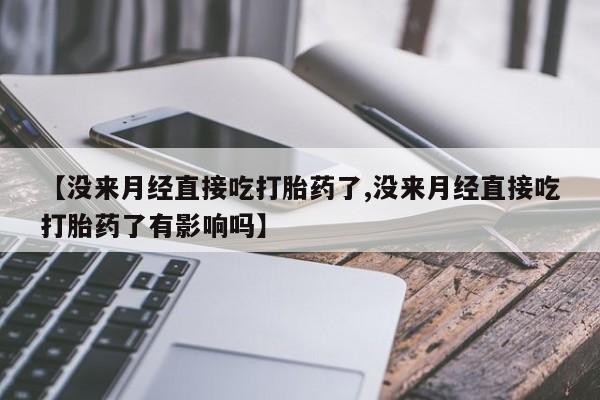 打胎药微信购买官方正品【没来月经直接吃打胎药了,没来月经直接吃打胎药了有影响吗】