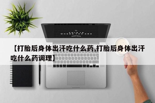 打胎药微信购买官方正品【打胎后身体出汗吃什么药,打胎后身体出汗吃什么药调理】