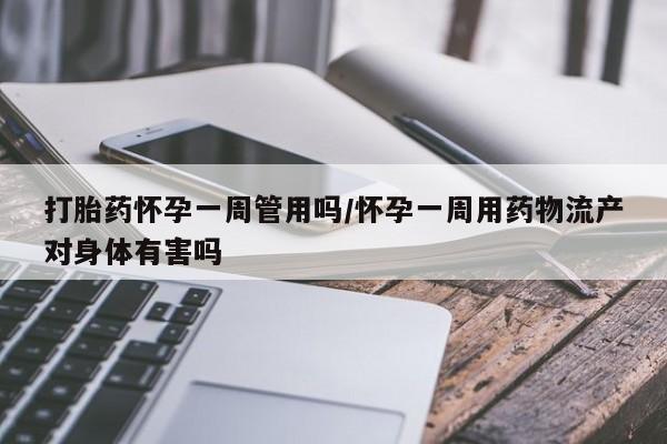 打胎药微信购买官方正品打胎药怀孕一周管用吗/怀孕一周用药物流产对身体有害吗