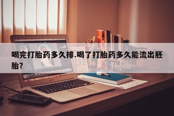 打胎药微信购买官方正品喝完打胎药多久排.喝了打胎药多久能流出胚胎？