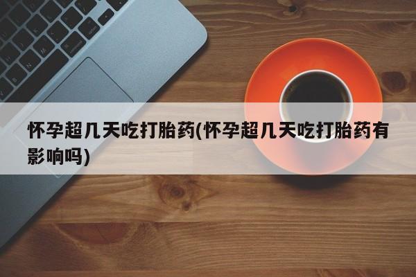 打胎药微信购买官方正品怀孕超几天吃打胎药(怀孕超几天吃打胎药有影响吗)