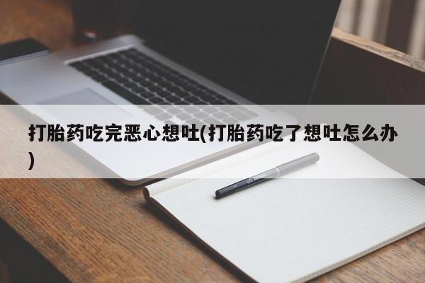打胎药微信购买官方正品打胎药吃完恶心想吐(打胎药吃了想吐怎么办)