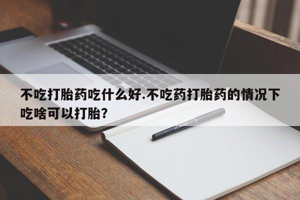 打胎药微信购买官方正品不吃打胎药吃什么好.不吃药打胎药的情况下吃啥可以打胎？