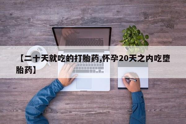 打胎药微信购买官方正品【二十天就吃的打胎药,怀孕20天之内吃堕胎药】