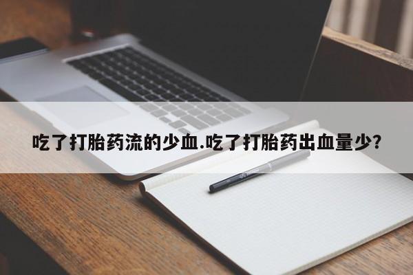 打胎药微信购买官方正品吃了打胎药流的少血.吃了打胎药出血量少？