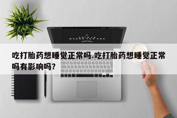 打胎药微信购买官方正品吃打胎药想睡觉正常吗.吃打胎药想睡觉正常吗有影响吗？