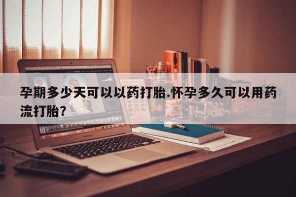 打胎药微信购买官方正品孕期多少天可以以药打胎.怀孕多久可以用药流打胎？