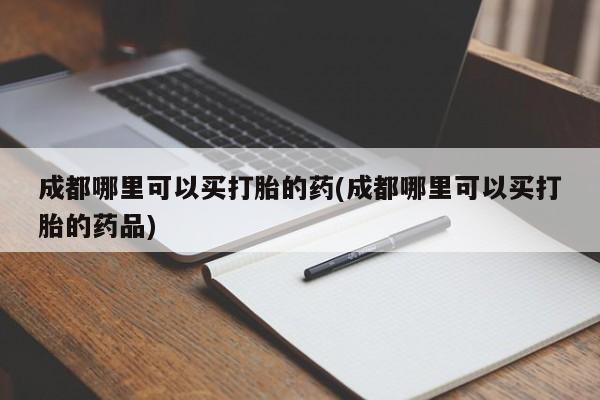 打胎药微信购买官方正品成都哪里可以买打胎的药(成都哪里可以买打胎的药品)