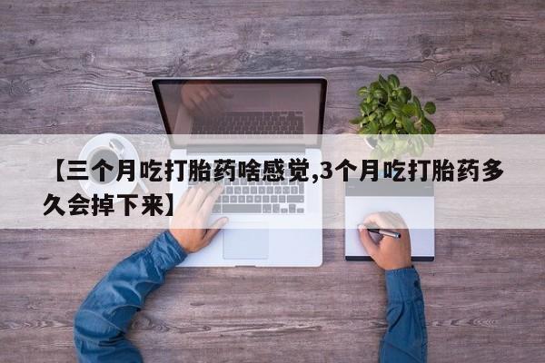 打胎药微信购买官方正品【三个月吃打胎药啥感觉,3个月吃打胎药多久会掉下来】