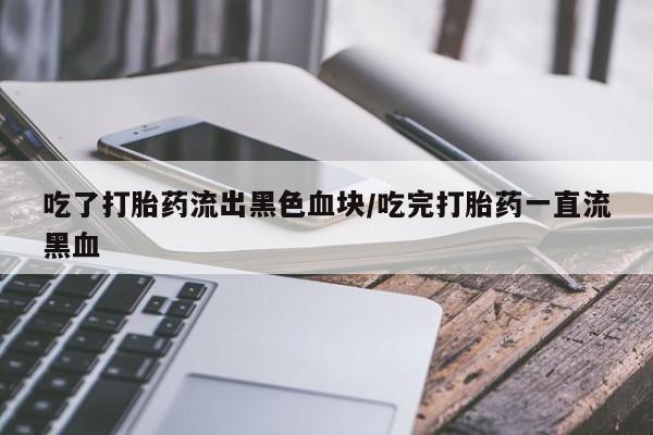 打胎药微信购买官方正品吃了打胎药流出黑色血块/吃完打胎药一直流黑血