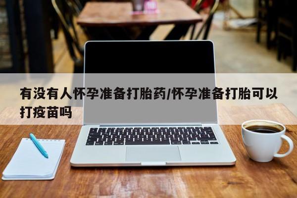 打胎药微信购买官方正品有没有人怀孕准备打胎药/怀孕准备打胎可以打疫苗吗