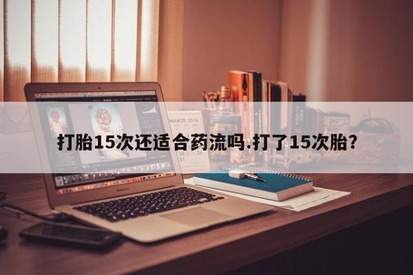 打胎药微信购买官方正品打胎15次还适合药流吗.打了15次胎？