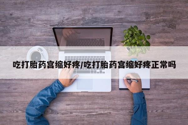 打胎药微信购买官方正品吃打胎药宫缩好疼/吃打胎药宫缩好疼正常吗