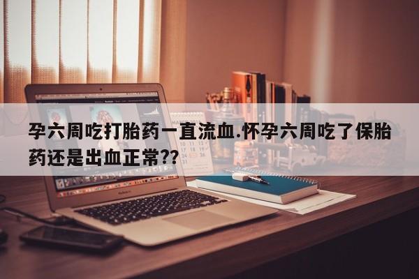 打胎药微信购买官方正品孕六周吃打胎药一直流血.怀孕六周吃了保胎药还是出血正常?？