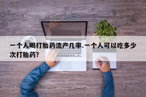 打胎药微信购买官方正品一个人喝打胎药流产几率.一个人可以吃多少次打胎药？