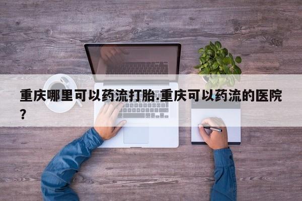 打胎药微信购买官方正品重庆哪里可以药流打胎.重庆可以药流的医院？