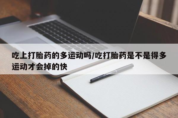 打胎药微信购买官方正品吃上打胎药的多运动吗/吃打胎药是不是得多运动才会掉的快