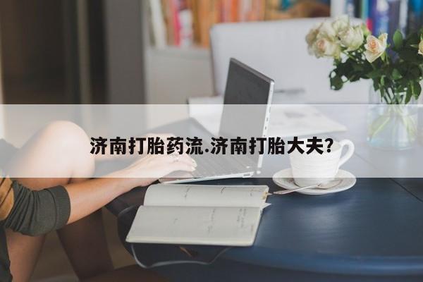 打胎药微信购买官方正品济南打胎药流.济南打胎大夫？