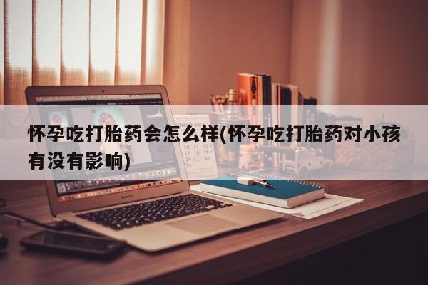 打胎药微信购买官方正品怀孕吃打胎药会怎么样(怀孕吃打胎药对小孩有没有影响)