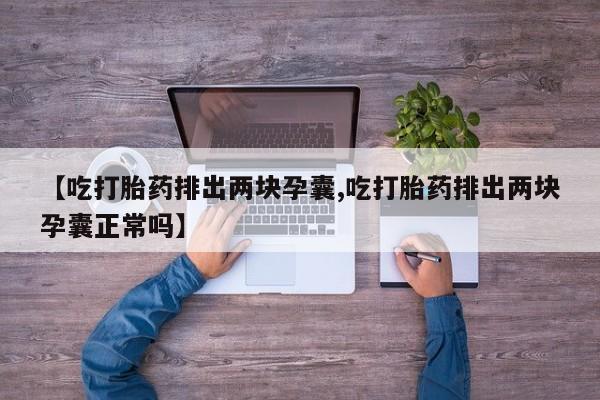 打胎药微信购买官方正品【吃打胎药排出两块孕囊,吃打胎药排出两块孕囊正常吗】