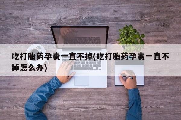 打胎药微信购买官方正品吃打胎药孕囊一直不掉(吃打胎药孕囊一直不掉怎么办)
