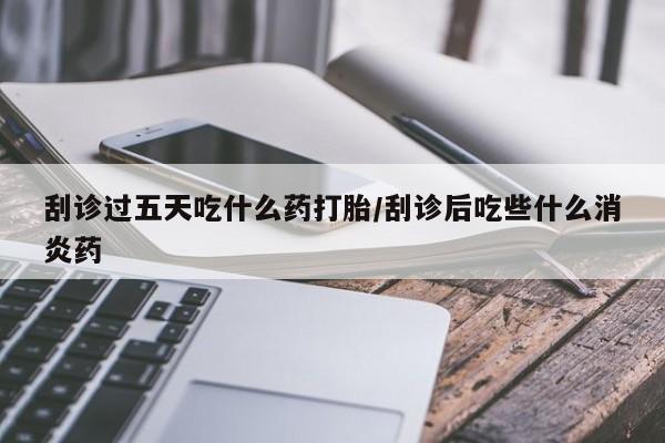 打胎药微信购买官方正品刮诊过五天吃什么药打胎/刮诊后吃些什么消炎药