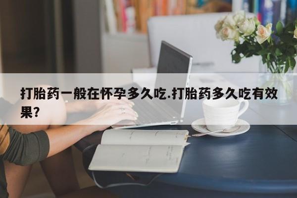 打胎药微信购买官方正品打胎药一般在怀孕多久吃.打胎药多久吃有效果？