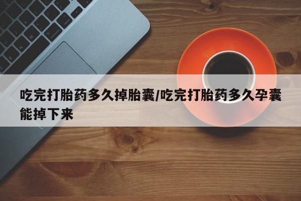 打胎药微信购买官方正品吃完打胎药多久掉胎囊/吃完打胎药多久孕囊能掉下来