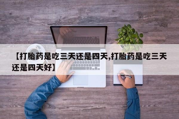 打胎药微信购买官方正品【打胎药是吃三天还是四天,打胎药是吃三天还是四天好】