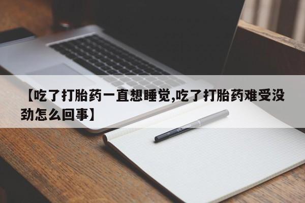 打胎药微信购买官方正品【吃了打胎药一直想睡觉,吃了打胎药难受没劲怎么回事】