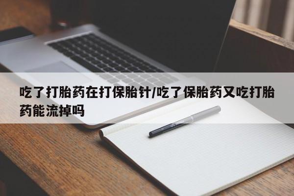 打胎药微信购买官方正品吃了打胎药在打保胎针/吃了保胎药又吃打胎药能流掉吗