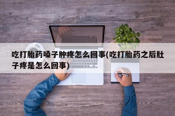 打胎药微信购买官方正品吃打胎药嗓子肿疼怎么回事(吃打胎药之后肚子疼是怎么回事)