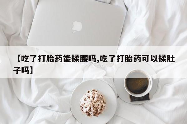 打胎药微信购买官方正品【吃了打胎药能揉腰吗,吃了打胎药可以揉肚子吗】