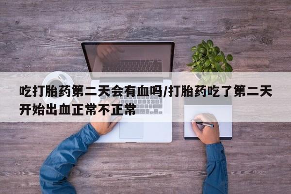 打胎药微信购买官方正品吃打胎药第二天会有血吗/打胎药吃了第二天开始出血正常不正常