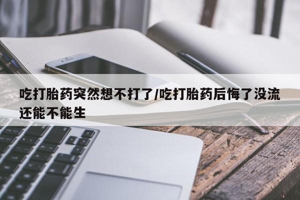 打胎药微信购买官方正品吃打胎药突然想不打了/吃打胎药后悔了没流还能不能生