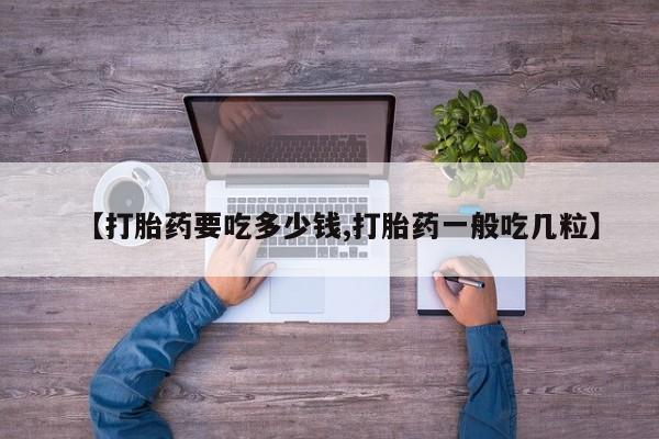 打胎药微信购买官方正品【打胎药要吃多少钱,打胎药一般吃几粒】