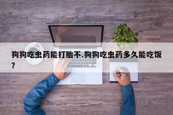 打胎药微信购买官方正品狗狗吃虫药能打胎不.狗狗吃虫药多久能吃饭？