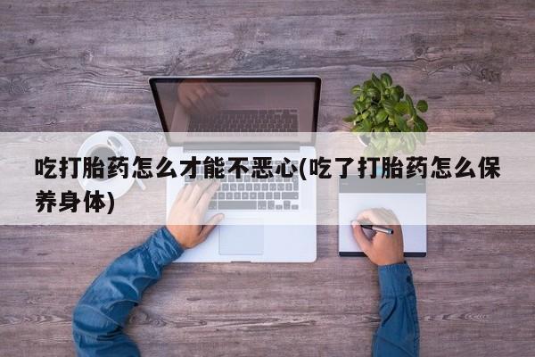 打胎药微信购买官方正品吃打胎药怎么才能不恶心(吃了打胎药怎么保养身体)