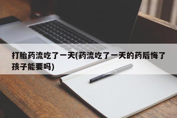 打胎药微信购买官方正品打胎药流吃了一天(药流吃了一天的药后悔了孩子能要吗)