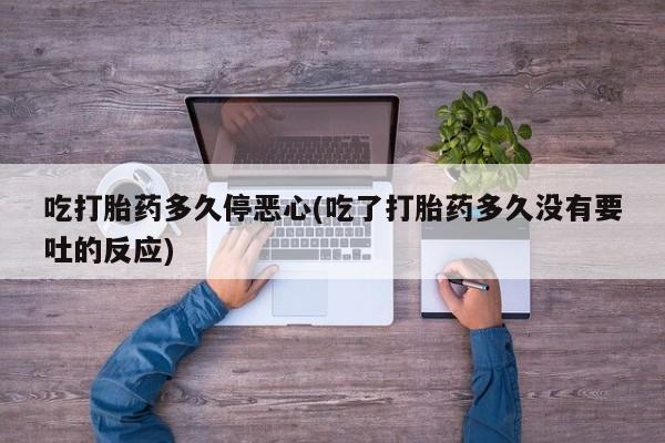 打胎药微信购买官方正品吃打胎药多久停恶心(吃了打胎药多久没有要吐的反应)