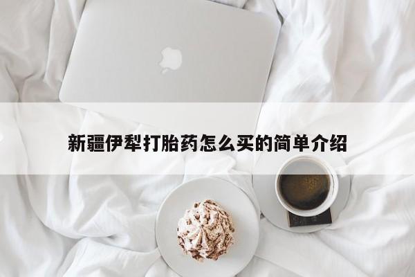 打胎药微信购买官方正品新疆伊犁打胎药怎么买的简单介绍