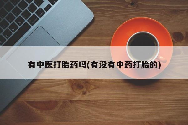 打胎药微信购买官方正品有中医打胎药吗(有没有中药打胎的)
